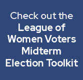 Check out the League of Women Voters Midterm Election Toolkit.