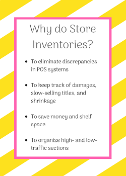 Why do Store Inventories? To eliminate discrepancies in POS systems; to keep track of damages, slow-selling titles, and shrinkage; to save money and shelf space; to organize high- and low-traffice sections