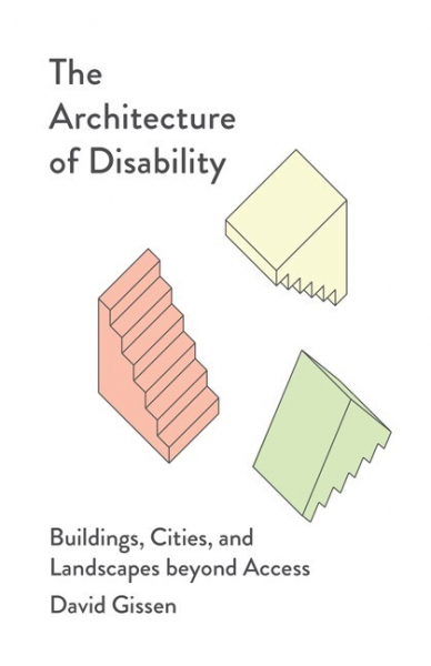 The Architecture of Disability: Buildings, Cities, and Landscapes Beyond Access by David Gissen
